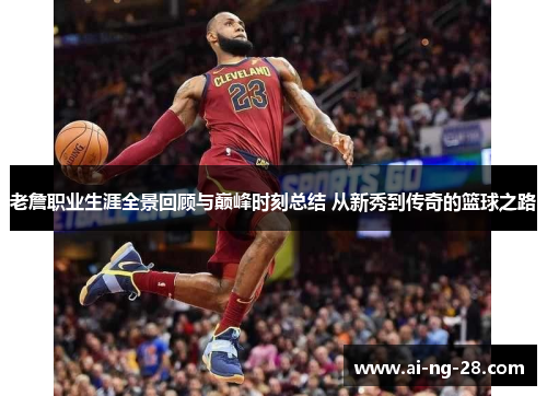 老詹职业生涯全景回顾与巅峰时刻总结 从新秀到传奇的篮球之路 老詹职业生涯全景回顾与巅峰时刻总结 从新秀到传奇的篮球之路