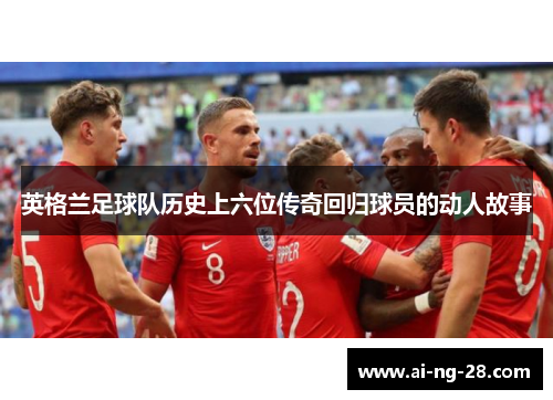 英格兰足球队历史上六位传奇回归球员的动人故事