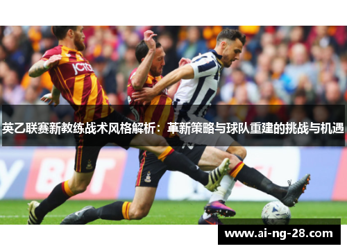 英乙联赛新教练战术风格解析:革新策略与球队重建的挑战与机遇 英乙联赛新教练战术风格解析:革新策略与球队重建的挑战与机遇