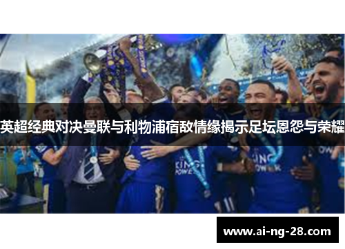 英超经典对决曼联与利物浦宿敌情缘揭示足坛恩怨与荣耀 英超经典对决曼联与利物浦宿敌情缘揭示足坛恩怨与荣耀