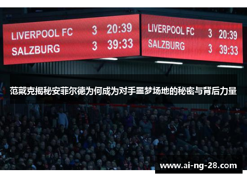 范戴克揭秘安菲尔德为何成为对手噩梦场地的秘密与背后力量 范戴克揭秘安菲尔德为何成为对手噩梦场地的秘密与背后力量