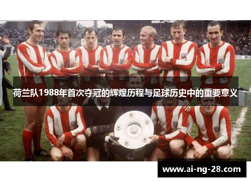 荷兰队1988年首次夺冠的辉煌历程与足球历史中的重要意义 荷兰队1988年首次夺冠的辉煌历程与足球历史中的重要意义