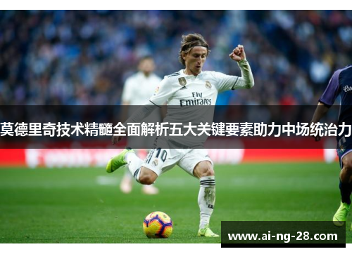 莫德里奇技术精髓全面解析五大关键要素助力中场统治力 莫德里奇技术精髓全面解析五大关键要素助力中场统治力