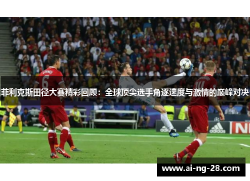 菲利克斯田径大赛精彩回顾:全球顶尖选手角逐速度与激情的巅峰对决 菲利克斯田径大赛精彩回顾:全球顶尖选手角逐速度与激情的巅峰对决