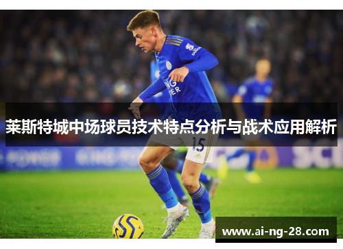 莱斯特城中场球员技术特点分析与战术应用解析 莱斯特城中场球员技术特点分析与战术应用解析