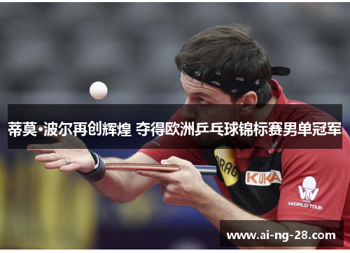 蒂莫·波尔再创辉煌 夺得欧洲乒乓球锦标赛男单冠军 蒂莫·波尔再创辉煌 夺得欧洲乒乓球锦标赛男单冠军