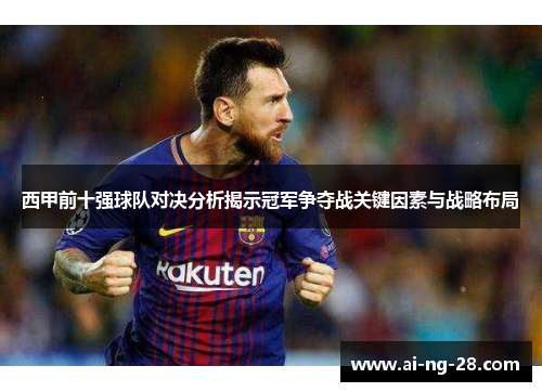 西甲前十强球队对决分析揭示冠军争夺战关键因素与战略布局 西甲前十强球队对决分析揭示冠军争夺战关键因素与战略布局