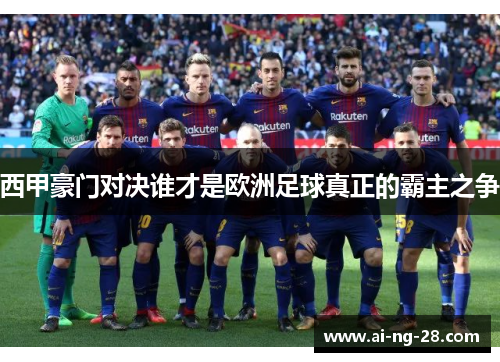 西甲豪门对决谁才是欧洲足球真正的霸主之争 西甲豪门对决谁才是欧洲足球真正的霸主之争