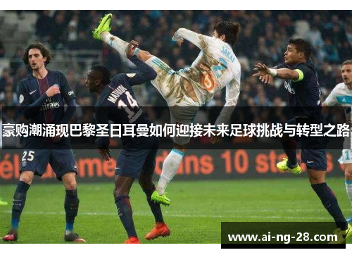 豪购潮涌现巴黎圣日耳曼如何迎接未来足球挑战与转型之路 豪购潮涌现巴黎圣日耳曼如何迎接未来足球挑战与转型之路