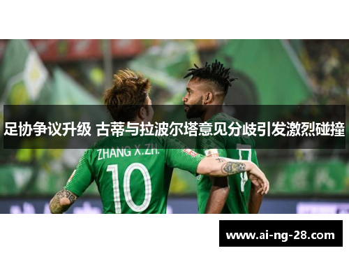 足协争议升级 古蒂与拉波尔塔意见分歧引发激烈碰撞 足协争议升级 古蒂与拉波尔塔意见分歧引发激烈碰撞