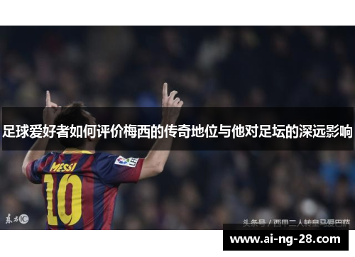 足球爱好者如何评价梅西的传奇地位与他对足坛的深远影响 足球爱好者如何评价梅西的传奇地位与他对足坛的深远影响
