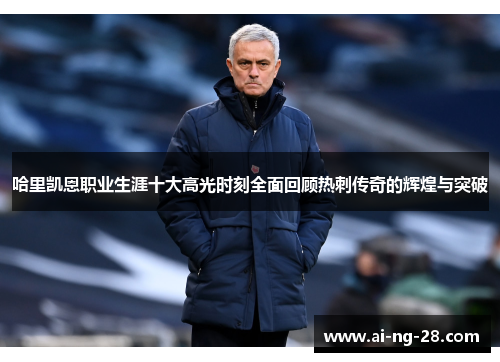 哈里凯恩职业生涯十大高光时刻全面回顾热刺传奇的辉煌与突破 哈里凯恩职业生涯十大高光时刻全面回顾热刺传奇的辉煌与突破