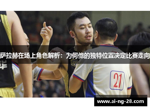 萨拉赫在场上角色解析:为何他的独特位置决定比赛走向 萨拉赫在场上角色解析:为何他的独特位置决定比赛走向