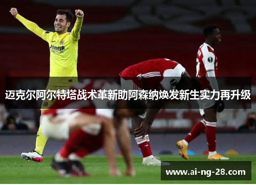 迈克尔阿尔特塔战术革新助阿森纳焕发新生实力再升级