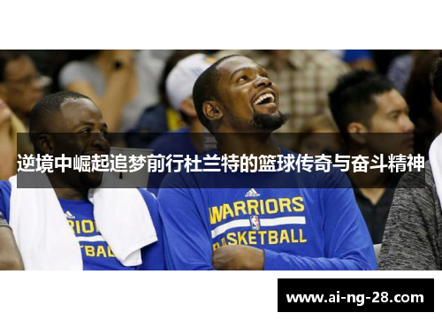 逆境中崛起追梦前行杜兰特的篮球传奇与奋斗精神 逆境中崛起追梦前行杜兰特的篮球传奇与奋斗精神