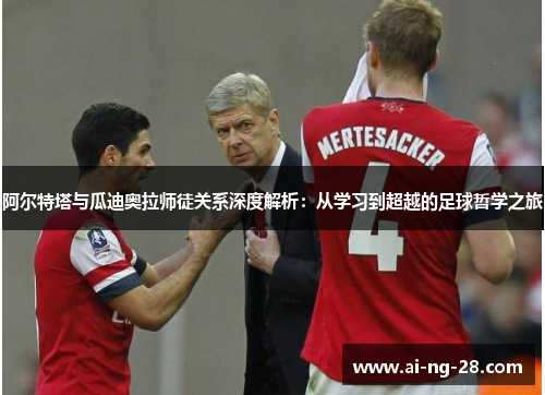 阿尔特塔与瓜迪奥拉师徒关系深度解析:从学习到超越的足球哲学之旅 阿尔特塔与瓜迪奥拉师徒关系深度解析:从学习到超越的足球哲学之旅