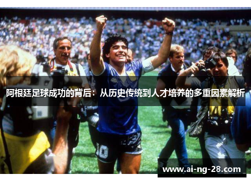 阿根廷足球成功的背后:从历史传统到人才培养的多重因素解析 阿根廷足球成功的背后:从历史传统到人才培养的多重因素解析