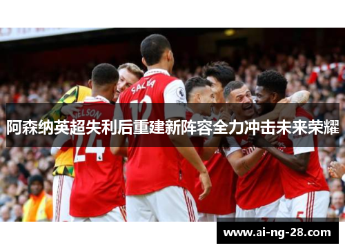 阿森纳英超失利后重建新阵容全力冲击未来荣耀 阿森纳英超失利后重建新阵容全力冲击未来荣耀