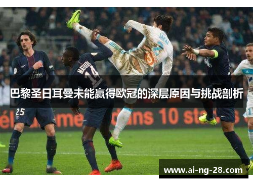 巴黎圣日耳曼未能赢得欧冠的深层原因与挑战剖析 巴黎圣日耳曼未能赢得欧冠的深层原因与挑战剖析