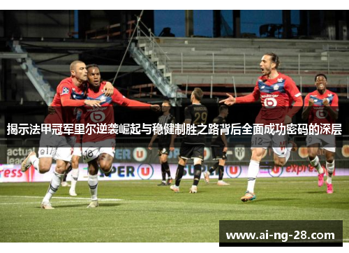 揭示法甲冠军里尔逆袭崛起与稳健制胜之路背后全面成功密码的深层