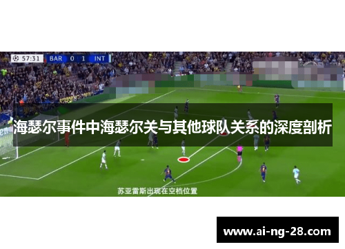 海瑟尔事件中海瑟尔关与其他球队关系的深度剖析 海瑟尔事件中海瑟尔关与其他球队关系的深度剖析