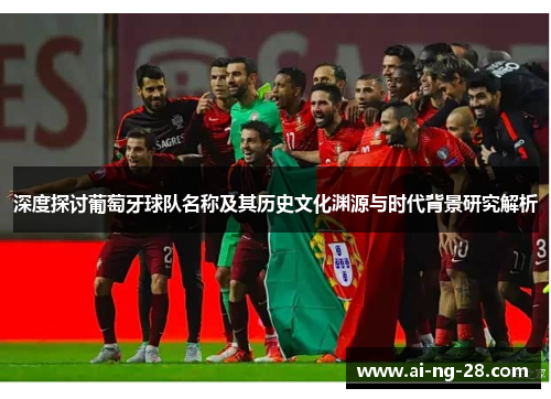 深度探讨葡萄牙球队名称及其历史文化渊源与时代背景研究解析 深度探讨葡萄牙球队名称及其历史文化渊源与时代背景研究解析