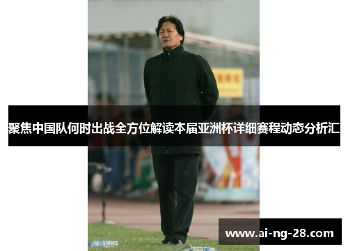 聚焦中国队何时出战全方位解读本届亚洲杯详细赛程动态分析汇 聚焦中国队何时出战全方位解读本届亚洲杯详细赛程动态分析汇
