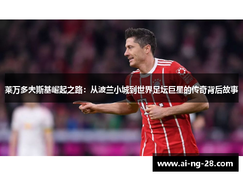 莱万多夫斯基崛起之路:从波兰小城到世界足坛巨星的传奇背后故事 莱万多夫斯基崛起之路:从波兰小城到世界足坛巨星的传奇背后故事