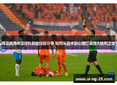 青岛西海岸足球队获胜经验分享 如何从战术到心理打造强大胜利之道