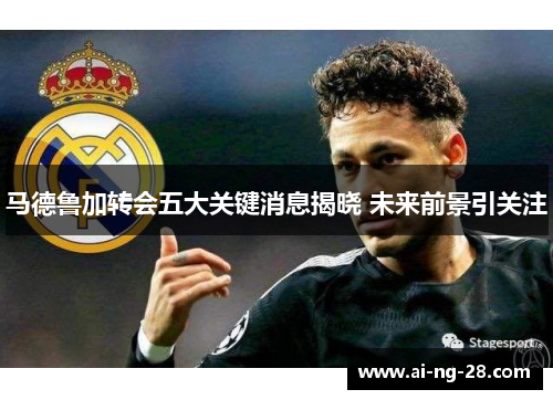 马德鲁加转会五大关键消息揭晓 未来前景引关注