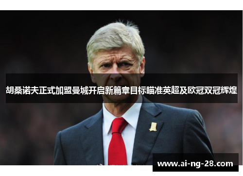 胡桑诺夫正式加盟曼城开启新篇章目标瞄准英超及欧冠双冠辉煌 胡桑诺夫正式加盟曼城开启新篇章目标瞄准英超及欧冠双冠辉煌