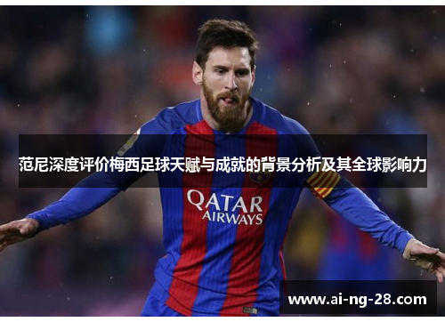 范尼深度评价梅西足球天赋与成就的背景分析及其全球影响力 范尼深度评价梅西足球天赋与成就的背景分析及其全球影响力