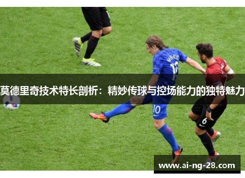 莫德里奇技术特长剖析：精妙传球与控场能力的独特魅力