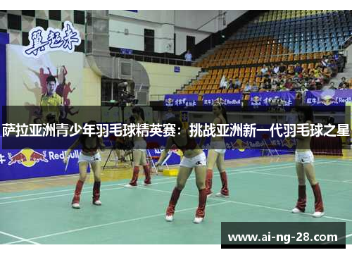 萨拉亚洲青少年羽毛球精英赛：挑战亚洲新一代羽毛球之星