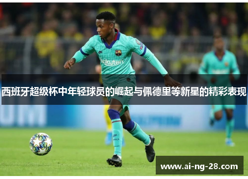 西班牙超级杯中年轻球员的崛起与佩德里等新星的精彩表现