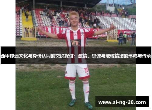 西甲球迷文化与身份认同的交织探讨:激情、忠诚与地域情结的形成与传承 西甲球迷文化与身份认同的交织探讨:激情、忠诚与地域情结的形成与传承