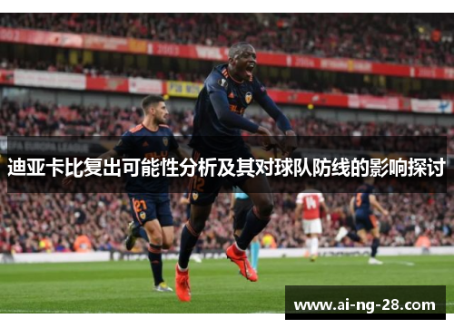迪亚卡比复出可能性分析及其对球队防线的影响探讨 迪亚卡比复出可能性分析及其对球队防线的影响探讨
