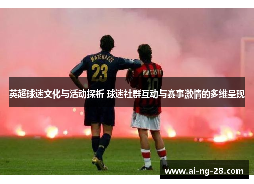 英超球迷文化与活动探析 球迷社群互动与赛事激情的多维呈现