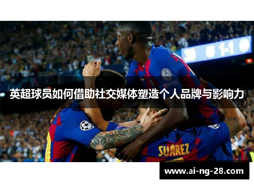 英超球员如何借助社交媒体塑造个人品牌与影响力