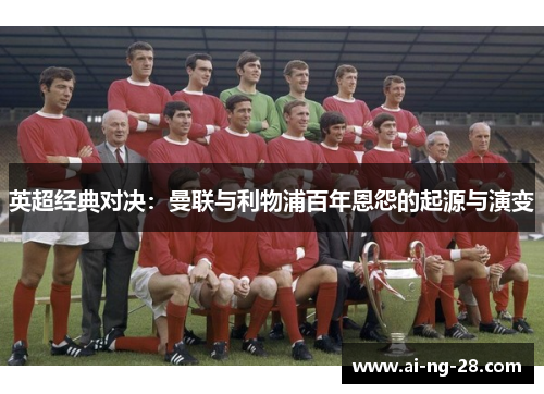英超经典对决:曼联与利物浦百年恩怨的起源与演变 英超经典对决:曼联与利物浦百年恩怨的起源与演变