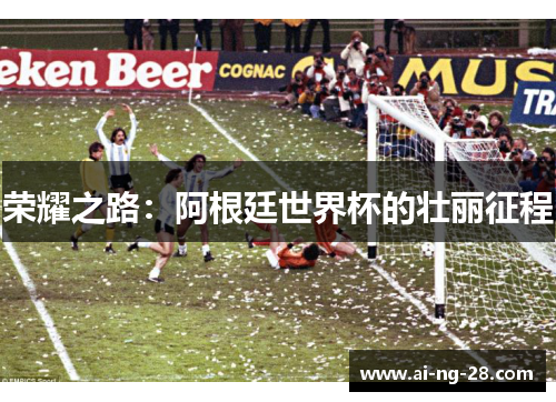荣耀之路:阿根廷世界杯的壮丽征程 荣耀之路:阿根廷世界杯的壮丽征程