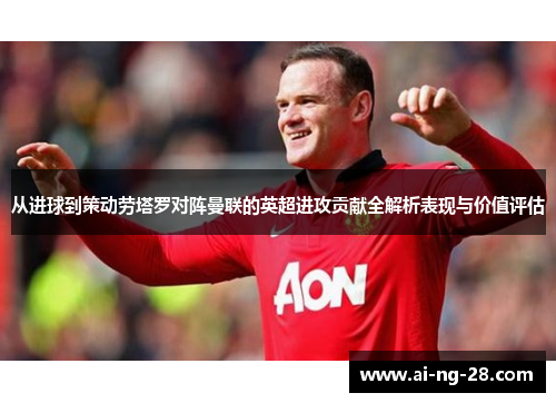 从进球到策动劳塔罗对阵曼联的英超进攻贡献全解析表现与价值评估