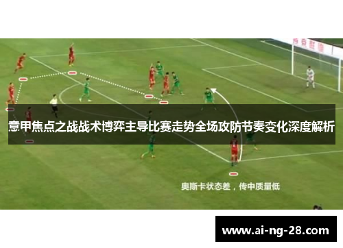 意甲焦点之战战术博弈主导比赛走势全场攻防节奏变化深度解析