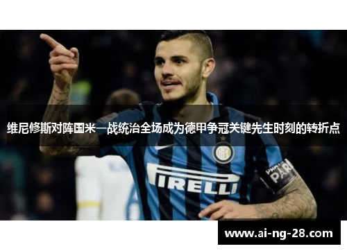 维尼修斯对阵国米一战统治全场成为德甲争冠关键先生时刻的转折点