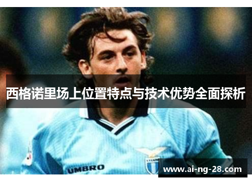 西格诺里场上位置特点与技术优势全面探析