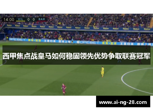 西甲焦点战皇马如何稳固领先优势争取联赛冠军