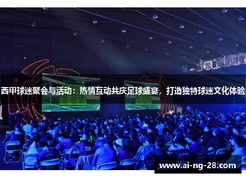西甲球迷聚会与活动：热情互动共庆足球盛宴，打造独特球迷文化体验