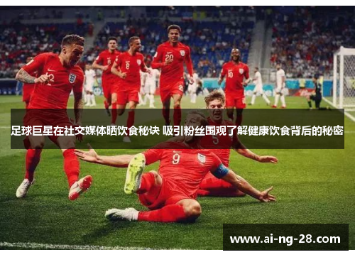 足球巨星在社交媒体晒饮食秘诀 吸引粉丝围观了解健康饮食背后的秘密