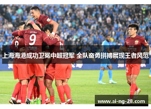 上海海港成功卫冕中超冠军 全队奋勇拼搏展现王者风范