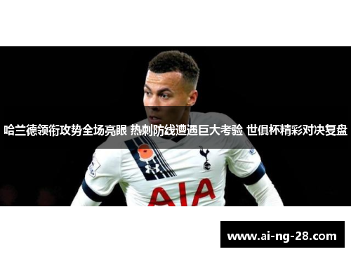 哈兰德领衔攻势全场亮眼 热刺防线遭遇巨大考验 世俱杯精彩对决复盘